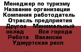 Менеджер по туризму › Название организации ­ Компания-работодатель › Отрасль предприятия ­ Другое › Минимальный оклад ­ 1 - Все города Работа » Вакансии   . Удмуртская респ.